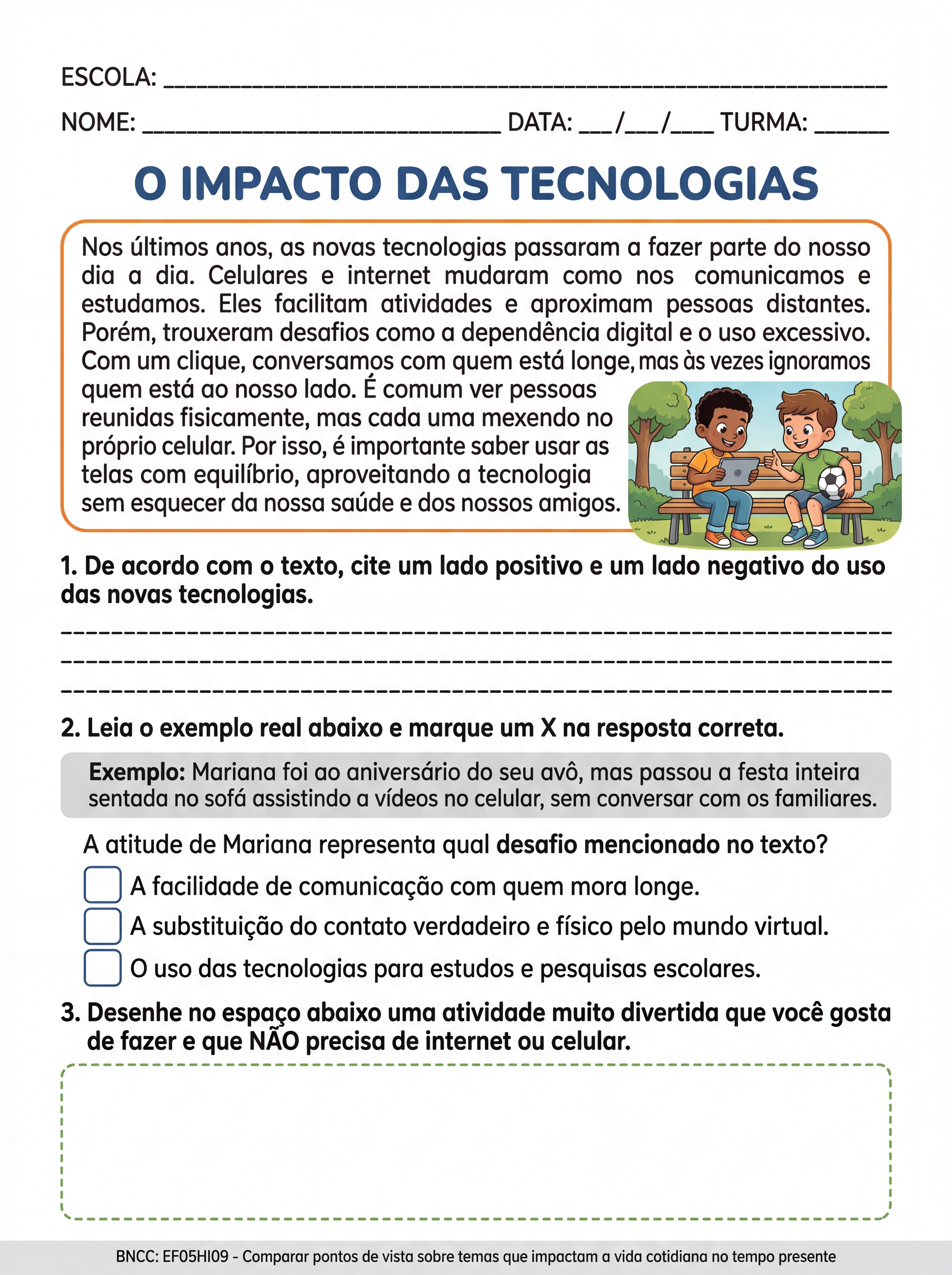 Atividade: Faça com trabalho sem bugs com exemplos reais.
Baseado no tema q te mandei
E acrescente mais coisas nesse texto q te mandei CORRETAMENTE
📌 TEMA: O Impacto das Novas Tecnologias e as Transformações Sociais
Nos últimos anos, as novas tecnologias passaram a fazer parte do dia a dia das pessoas de forma muito intensa. Celulares, internet, redes sociais e aplicativos mudaram completamente a maneira como nos comunicamos, estudamos, trabalhamos e até nos divertimos. Hoje, é difícil imaginar a vida sem essas ferramentas, já que elas facilitam muitas atividades e aproximam pessoas que estão distantes.
Por outro lado, essas mudanças também trouxeram desafios importantes para a sociedade. Ao mesmo tempo em que a tecnologia ajuda e conecta, ela também pode causar problemas, como o uso excessivo, a dependência digital e impactos na saúde mental. Além disso, as relações sociais e o mercado de trabalho também passaram por grandes transformações. Por isso, é importante entender como a tecnologia influencia nossas vidas e aprender a usá-la de forma equilibrada.
📌 Conectividade e Socialização
A tecnologia trouxe uma grande facilidade na comunicação entre as pessoas. Com apenas alguns cliques, é possível conversar com alguém que está em outra cidade ou até em outro país. Redes sociais, como Instagram, WhatsApp e outras plataformas, permitem compartilhar momentos, opiniões e manter contato constante com amigos e familiares.
Essa conectividade aumentou muito as possibilidades de interação social, principalmente para quem mora longe ou tem dificuldade de sair de casa. Porém, ao mesmo tempo, muitas pessoas passaram a dar mais atenção ao mundo virtual do que ao mundo real. É comum ver pessoas reunidas fisicamente, mas cada uma mexendo no próprio celular.
Isso pode fazer com que as relações se tornem mais superficiais, com menos diálogo e menos contato verdadeiro. A socialização ainda existe, mas mudou bastante com a presença da tecnologia. Por isso, é importante saber