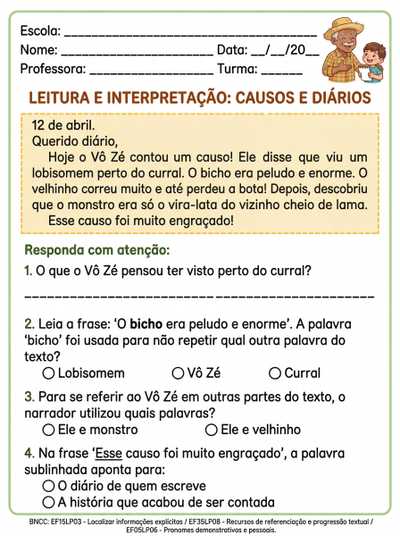 causo e diario preciso de atividades Localizar informação explícita, Identificar os mecanismos de progressão textual, Identificar os mecanismos de referenciação lexical e pronominal e Reconhecer pronomes pessoais e demonstrativos em frases simples e diferenciar palavras iguais usadas com sentidos diferentes e palavras diferentes usadas com o mesmo referente (sinônimos, apelidos, expressões equivalentes). leitura e interpretção de texto